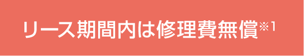  リース期間内は修理費無償※1