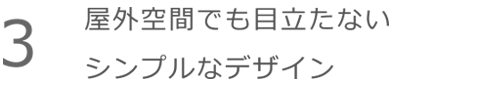 屋外空間でも目立たないシンプルなデザイン