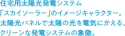 住宅用太陽光発電システム「スカイソーラー」のイメージキャラクター。太陽光パネルで太陽の光を電気にかえる、クリーンな発電システムの象徴。