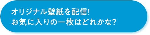 オリジナル壁紙を配信！お気に入りの一枚はどれかな？