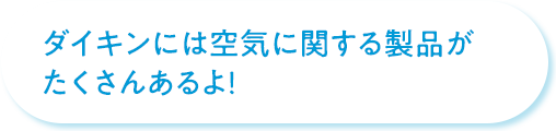 ダイキンには空気に関する製品がたくさんあるよ！