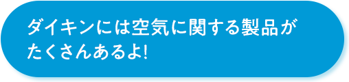 ダイキンには空気に関する製品がたくさんあるよ！