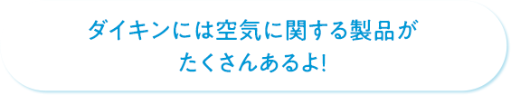 ダイキンには空気に関する製品がたくさんあるよ！