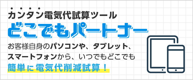 カンタン電気代試算ツール「どこでもパートナー」お客様自身のパソコンや、タブレット、スマートフォンから、いつでもどこでも簡単に電気代削減試算！