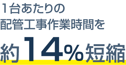 一台あたりの配管工事作業時間を約14%短縮