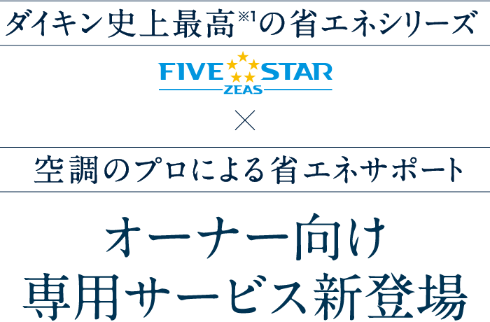 ダイキン史上最高※1の省エネシリーズx空調のプロによる省エネサポート FIVE STAR ZEAS オーナー向け専用サービス新登場