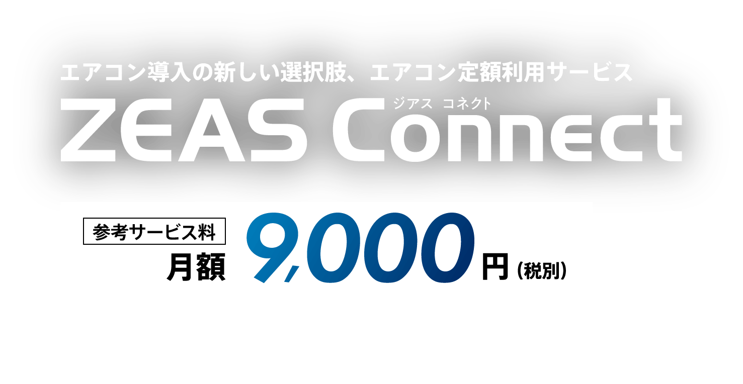 エアコン導入の新しい選択肢、エアコン定額利用サービス ZEAS Connect。参考サービス料：月額9,000円（税別）