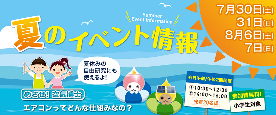 夏のイベント情報 Summer Event Information ７月３０日(土)、３１日(日)、８月６日(土)、７日(日)　夏休みの自由研究にも使えるよ!　各日午前/午後２回開催　①10：30～12：30　②14：00～16:00　先着20名様　参加費無料！小学生対象