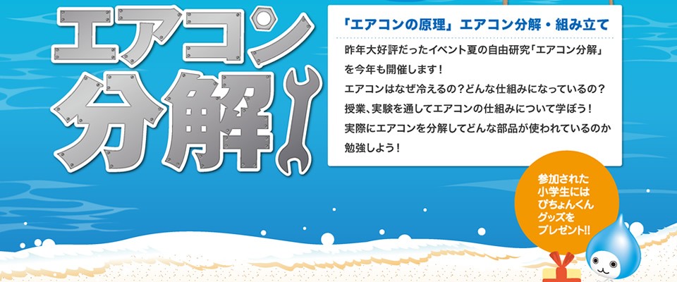 めざせ！空気博士　エアコンってどんな仕組みなの？「エアコンの原理」エアコン分解・組み立て。昨年大好評だったイベント夏の自由研究「エアコン分解」を今年も開催します！エアコンはなぜ冷えるの？どんな仕組みになっているの？授業、実験を通してエアコンの仕組みについて学ぼう！実際にエアコンを分解してどんな部品が使われているのか勉強しよう！
