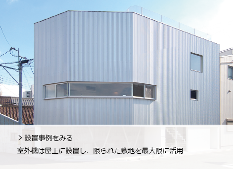 設置事例をみる
              室外機は屋上に設置し、限られた敷地を最大限に活用