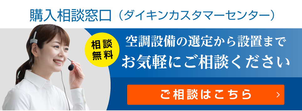 購入相談窓口（ダイキンカスタマーセンター）[相談無料]空調設備の選定から設置までお気軽にご相談ください。ご相談はこちら。