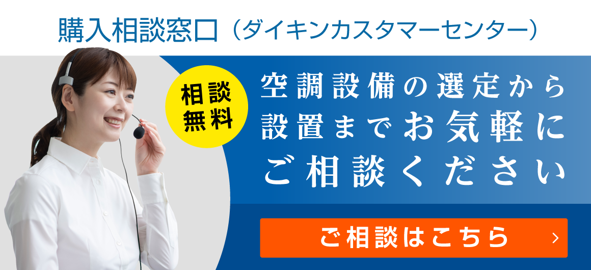 購入相談窓口（ダイキンカスタマーセンター）[相談無料]空調設備の選定から設置までお気軽にご相談ください。ご相談はこちら。