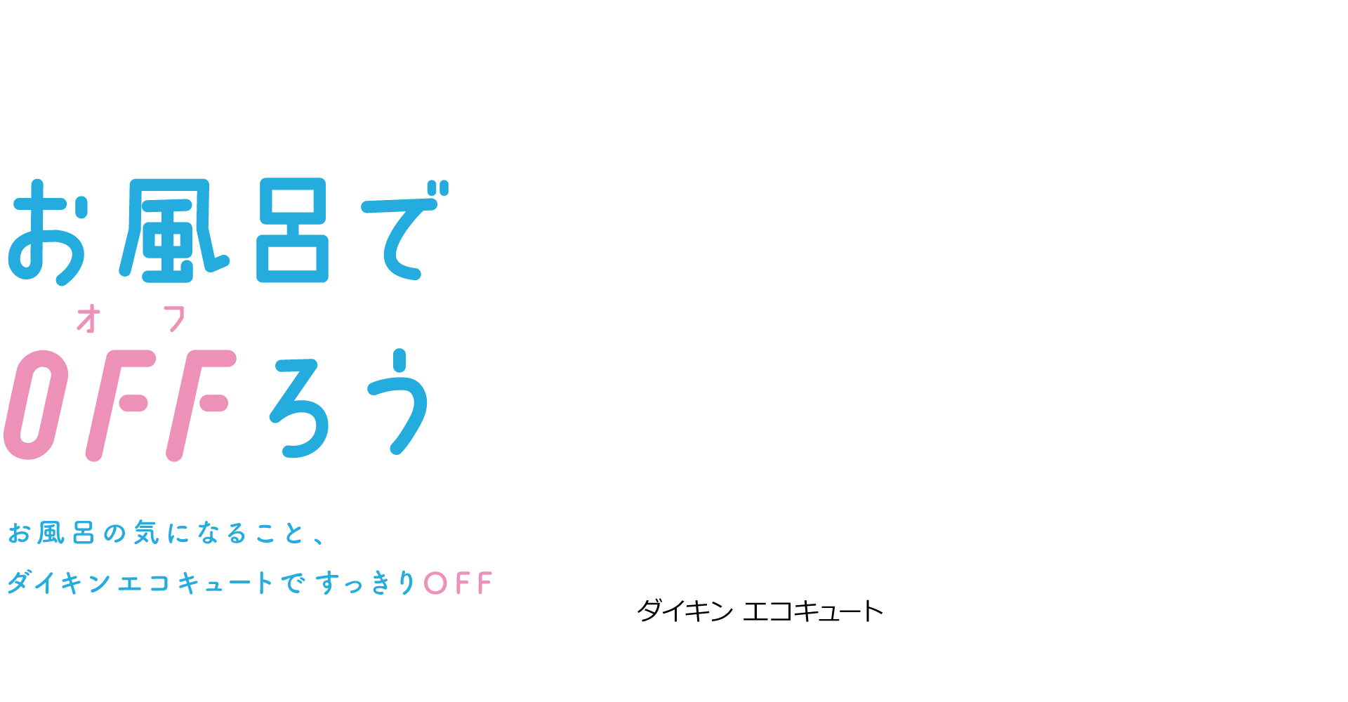 ダイキンエコキュート おふろでOFFろう お風呂のきになること、ダイキンエコキュートですっきりOFF