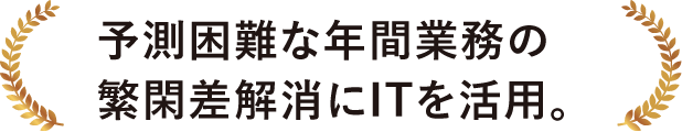 予測困難な年間業務の繁閑差解消にITを活用。