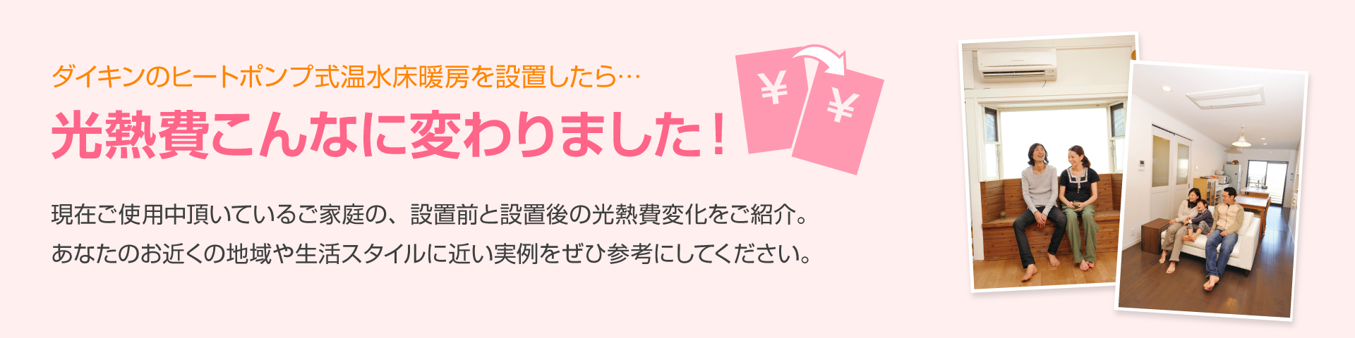 ダイキンのヒートポンプ式温水床暖房を設置したら…光熱費こんなに変わりました！現在ご使用中頂いているご家庭の、設置前と設置後の光熱費変化をご紹介。あなたのお近くの地域や生活スタイルに近い実例をぜひ参考にしてください。