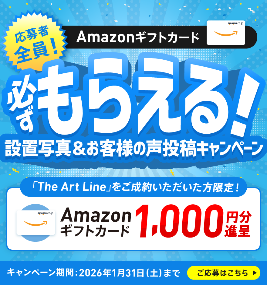 応募者全員！必ずもらえる 設置写真＆お客様の声投稿キャンペーン The Art Lineをご成約いただいた方限定！Amazonギフトカード100円分進呈