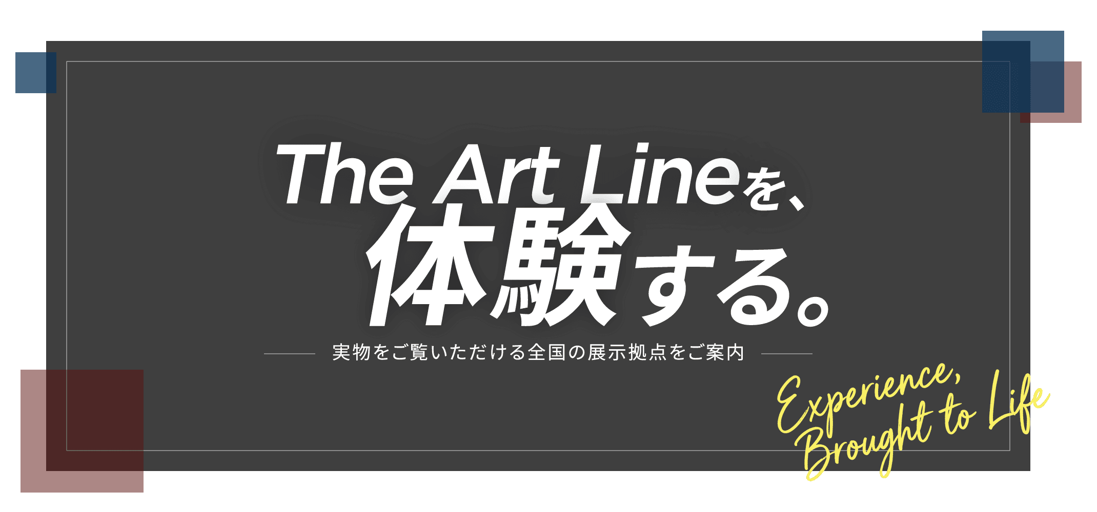The Art Lineを体験する。実物をご覧いただける全国の展示拠点をご紹介。