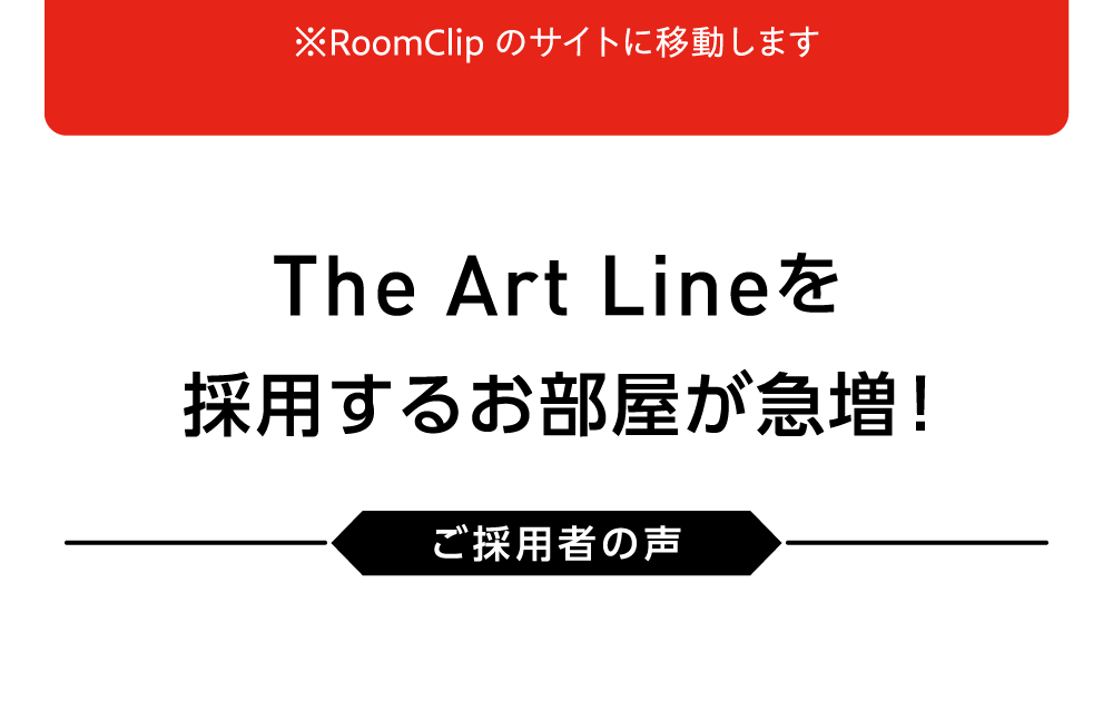 ※RoomClipのサイトに移動します TheArt Lineを採用するお部屋が急増！ ご採用者の声