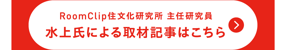 RoomClip 記事も話題！ ※タイアップ広告です RoomClip住文化研究所 主任研究員 水上氏による取材記事はこちら