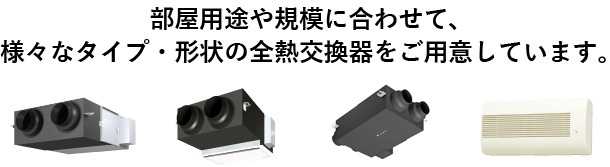 部屋用途や規模に合わせて、様々なタイプ・形状の全熱交換器をご用意しています。