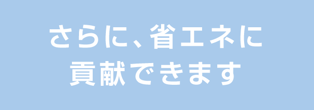 さらに、省エネに貢献できます