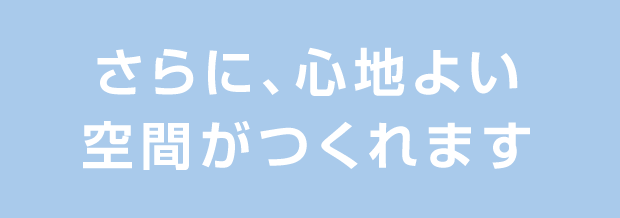 さらに、心地よい空間がつくれます