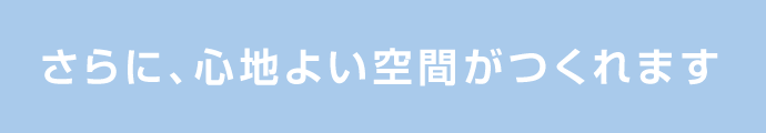 さらに、心地よい空間がつくれます