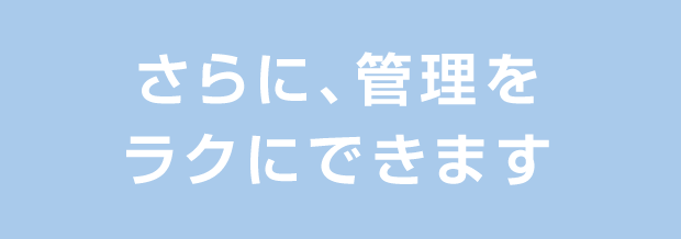 さらに、管理をラクにできます