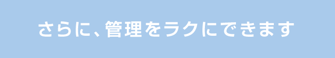 さらに、管理をラクにできます