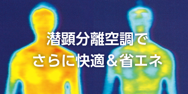 潜顕分離空調でさらに快適＆省エネ