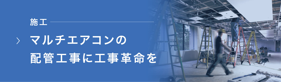 施工 マルチエアコンの配管工事に工事革命を