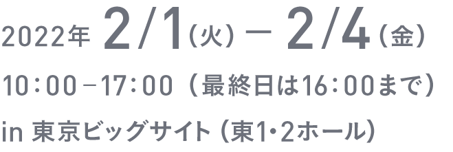 2022年 2/1（火）−2/4（金）10：00−17：00（最終日は16：00まで）in 東京ビッグサイト（東1・2ホール）