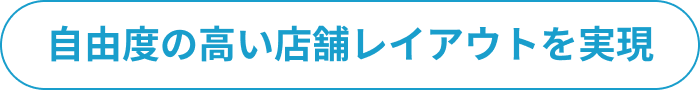 自由度の高い店舗レイアウトを実現