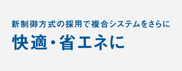 新制御方式の採用で複合システムをさらに快適・省エネに