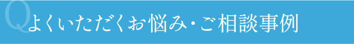 よくいただくお悩み・ご相談事例