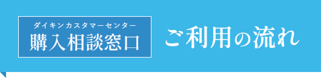 購入相談窓口（ダイキンカスタマーセンター）ご利用の流れ