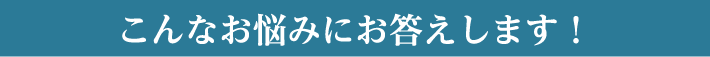 こんなお悩みにお応えします