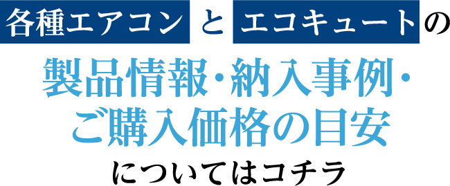 各種エアコンとエコキュートの製品情報・納入事例・ご購入価格の目安についてはコチラ