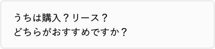 うちは購入？リース？どちらがおすすめですか？