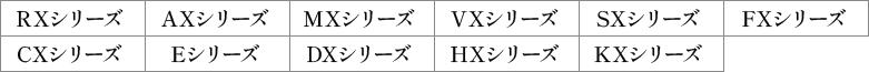 RXシリーズ AXシリーズ MXシリーズ VXシリーズ SXシリーズ FXシリーズ CXシリーズ Eシリーズ DXシリーズ HXシリーズ KXシリーズ