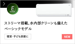 【NEW】Eシリーズ ストリーマ搭載、水内部クリーンも備えたベーシックモデル 寝室・子ども部屋に