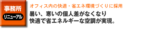 事務所のリニューアル事例。オフィス内の快適・省エネ環境づくりに採用。暑い、寒いの個人差がなくなり、快適で省エネルギーな空調が実現。