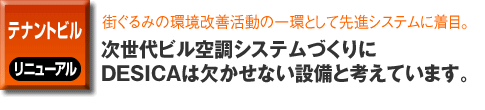テナントビルのリニューアル事例。街ぐるみの環境改善活動の一環として先進システムに着目。次世代ビル空調システムづくりにDESICAは欠かせない設備と考えています。