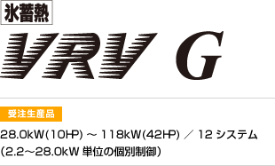 氷蓄熱 | VRVG | 受注生産品 | 28.0kW(10HP)～118kW(42HP)／12システム（2.2〜28.0kW単位の個別制御）