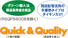 グリーン購入法 既設配管流用の氷蓄熱タイプはダイキンだけ！（RSQP560DBを除く）Quick（工期の短縮）&Quality（高品質な施工）