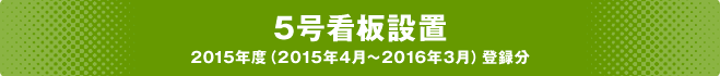 5号看板設置 2015年度（2015年4月～2016年3月）登録分