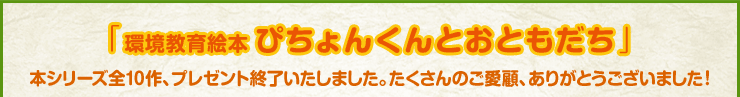 「環境教育絵本ぴちょんくんとおともだち」本シリーズ全10作、プレゼント終了いたしました。たくさんのご愛顧、ありがとうございました！