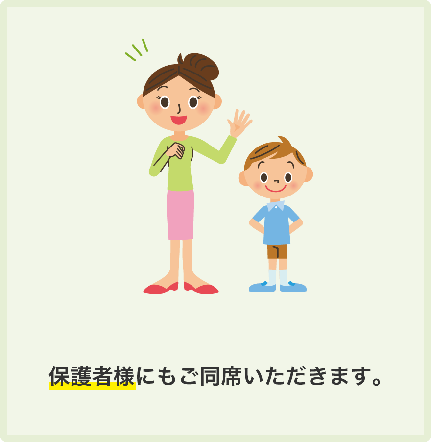 保護者様にもご同席いただきます。未就学児から小学3年生までは保護者様2名以上でご来館ください。
