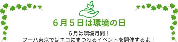 6月5日は環境の日。6月は環境月間！フーハ東京ではエコにまつわるイベントを開催するよ！