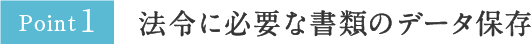[Point1]法令に必要な書類のデータ保存